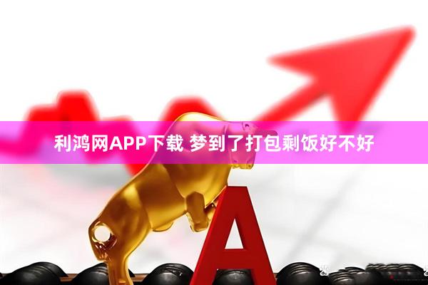 利鸿网APP下载 梦到了打包剩饭好不好