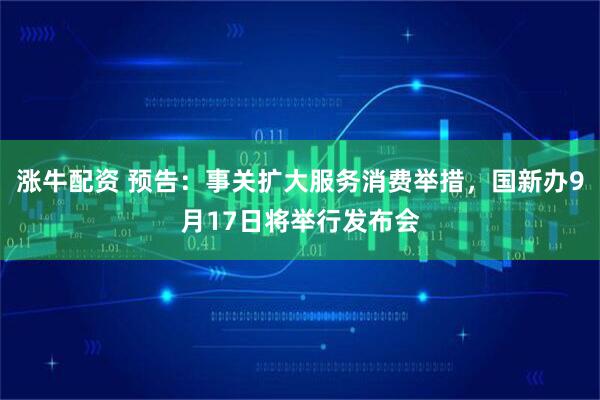 涨牛配资 预告：事关扩大服务消费举措，国新办9月17日将举行发布会