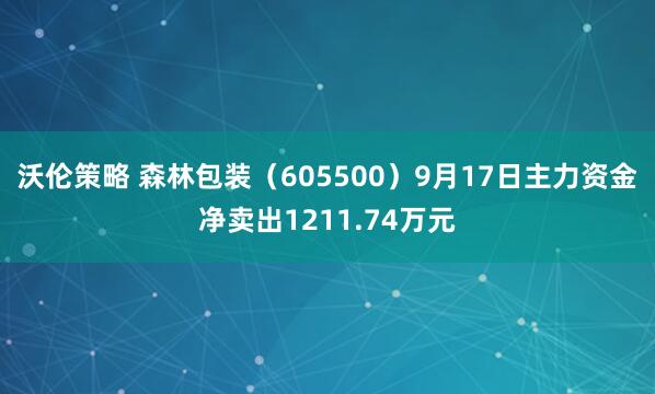 沃伦策略 森林包装（605500）9月17日主力资金净卖出1211.74万元