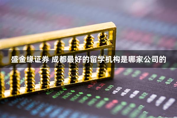 盛金缘证券 成都最好的留学机构是哪家公司的