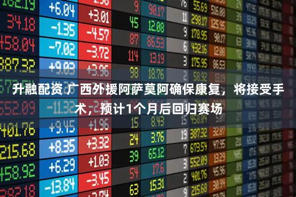 升融配资 广西外援阿萨莫阿确保康复，将接受手术，预计1个月后回归赛场