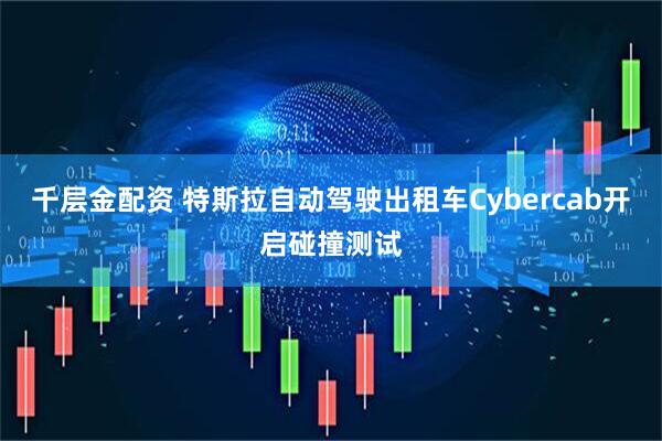 千层金配资 特斯拉自动驾驶出租车Cybercab开启碰撞测试