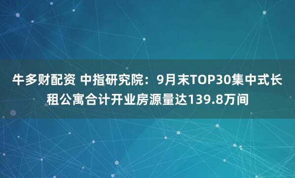牛多财配资 中指研究院：9月末TOP30集中式长租公寓合计开业房源量达139.8万间
