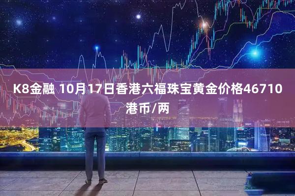 K8金融 10月17日香港六福珠宝黄金价格46710港币/两