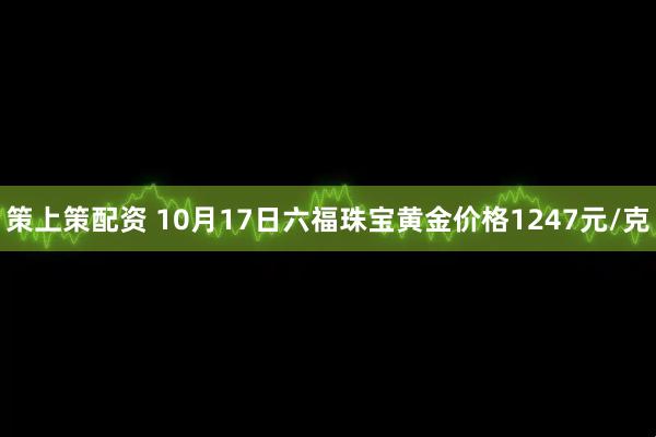 策上策配资 10月17日六福珠宝黄金价格1247元/克