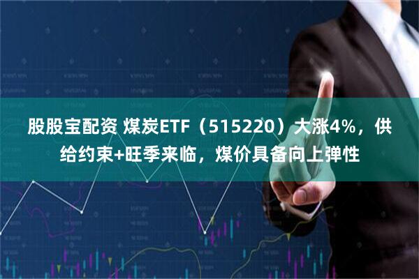 股股宝配资 煤炭ETF（515220）大涨4%，供给约束+旺季来临，煤价具备向上弹性
