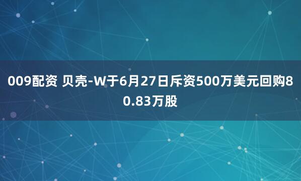 009配资 贝壳-W于6月27日斥资500万美元回购80.83万股