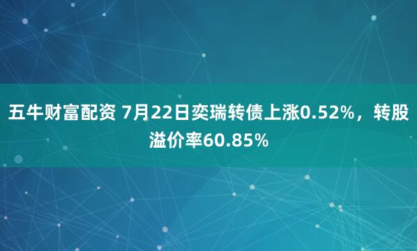 五牛财富配资 7月22日奕瑞转债上涨0.52%，转股溢价率60.85%