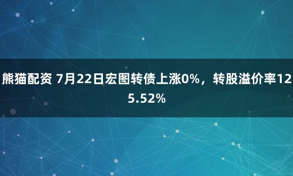 熊猫配资 7月22日宏图转债上涨0%，转股溢价率125.52%