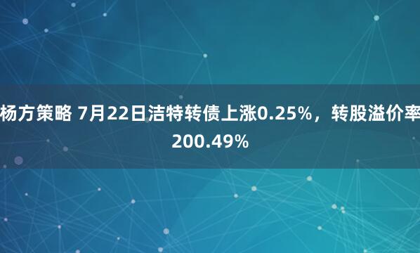 杨方策略 7月22日洁特转债上涨0.25%，转股溢价率200.49%