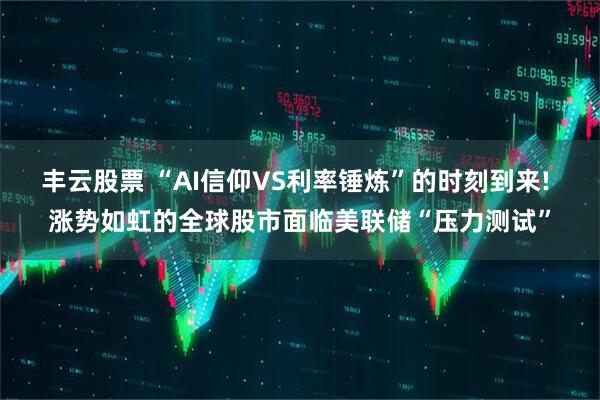 丰云股票 “AI信仰VS利率锤炼”的时刻到来! 涨势如虹的全球股市面临美联储“压力测试”