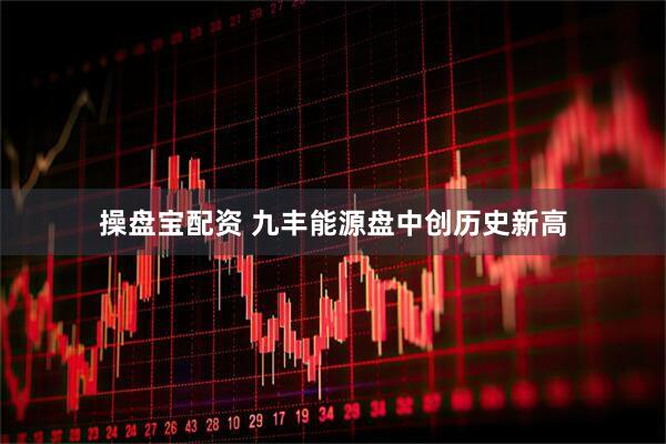 操盘宝配资 九丰能源盘中创历史新高