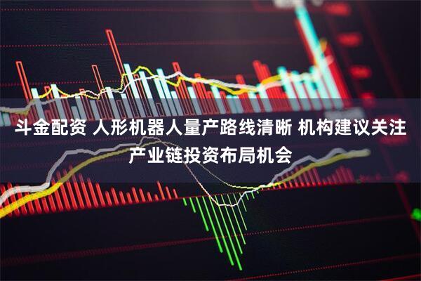 斗金配资 人形机器人量产路线清晰 机构建议关注产业链投资布局机会